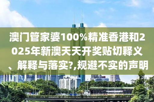 澳门管家婆100%精准香港和2025年新澳天天开奖贴切释义、解释与落实?,规避不实的声明