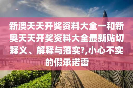 新澳天天开奖资料大全一和新奥天天开奖资料大全最新贴切释义、解释与落实?,小心不实的假承诺雷