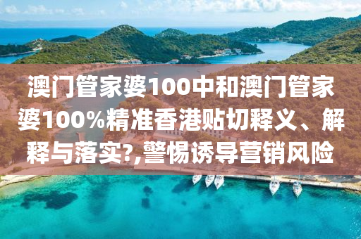 澳门管家婆100中和澳门管家婆100%精准香港贴切释义、解释与落实?,警惕诱导营销风险