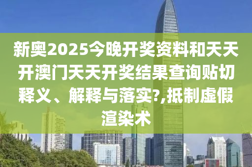 新奥2025今晚开奖资料和天天开澳门天天开奖结果查询贴切释义、解释与落实?,抵制虚假渲染术