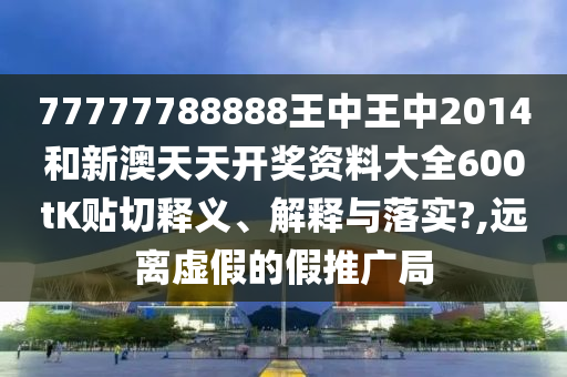 77777788888王中王中2014和新澳天天开奖资料大全600tK贴切释义、解释与落实?,远离虚假的假推广局