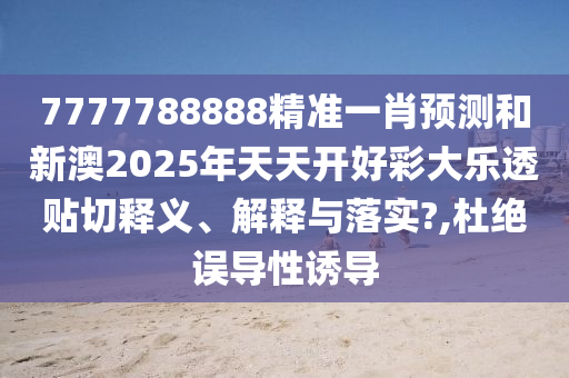7777788888精准一肖预测和新澳2025年天天开好彩大乐透贴切释义、解释与落实?,杜绝误导性诱导