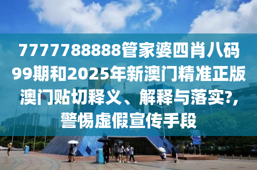 7777788888管家婆四肖八码99期和2025年新澳门精准正版澳门贴切释义、解释与落实?,警惕虚假宣传手段