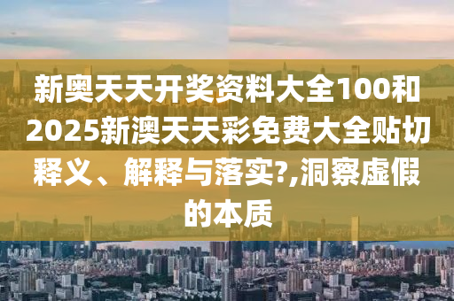 新奥天天开奖资料大全100和2025新澳天天彩免费大全贴切释义、解释与落实?,洞察虚假的本质