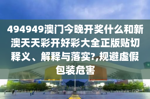 494949澳门今晚开奖什么和新澳天天彩开好彩大全正版贴切释义、解释与落实?,规避虚假包装危害