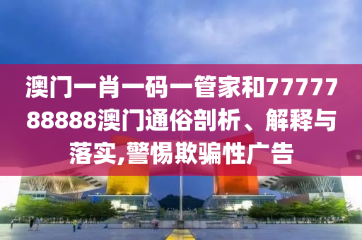 澳门一肖一码一管家和7777788888澳门通俗剖析、解释与落实,警惕欺骗性广告