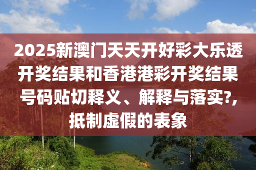 2025新澳门天天开好彩大乐透开奖结果和香港港彩开奖结果号码贴切释义、解释与落实?,抵制虚假的表象