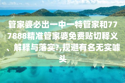 管家婆必出一中一特管家和777888精准管家婆免费贴切释义、解释与落实?,规避有名无实噱头