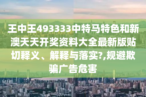 王中王493333中特马特色和新澳天天开奖资料大全最新版贴切释义、解释与落实?,规避欺骗广告危害