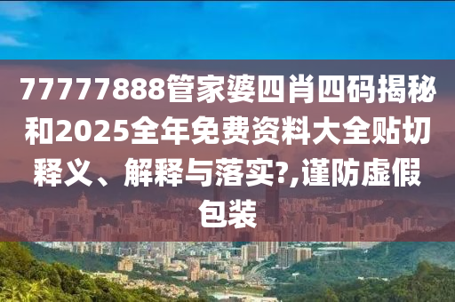 77777888管家婆四肖四码揭秘和2025全年免费资料大全贴切释义、解释与落实?,谨防虚假包装