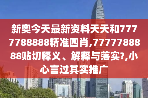 新奥今天最新资料天天和7777788888精准四肖,7777788888贴切释义、解释与落实?,小心言过其实推广