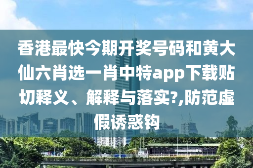 香港最快今期开奖号码和黄大仙六肖选一肖中特app下载贴切释义、解释与落实?,防范虚假诱惑钩