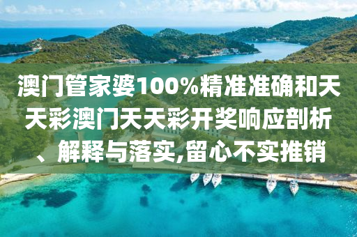 澳门管家婆100%精准准确和天天彩澳门天天彩开奖响应剖析、解释与落实,留心不实推销