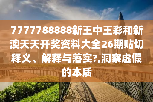 7777788888新王中王彩和新澳天天开奖资料大全26期贴切释义、解释与落实?,洞察虚假的本质