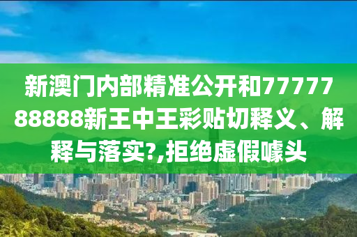 新澳门内部精准公开和7777788888新王中王彩贴切释义、解释与落实?,拒绝虚假噱头