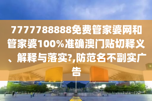 7777788888免费管家婆网和管家婆100%准确澳门贴切释义、解释与落实?,防范名不副实广告