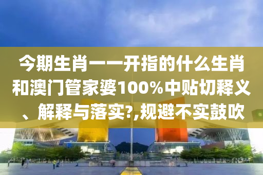 今期生肖一一开指的什么生肖和澳门管家婆100%中贴切释义、解释与落实?,规避不实鼓吹