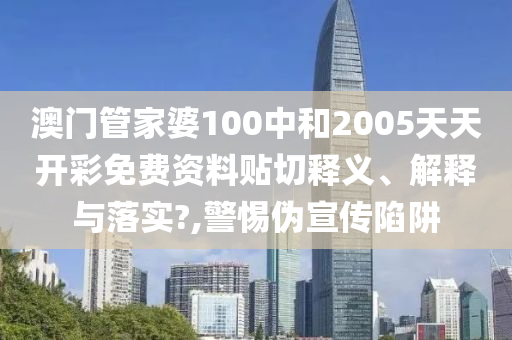 澳门管家婆100中和2005天天开彩免费资料贴切释义、解释与落实?,警惕伪宣传陷阱