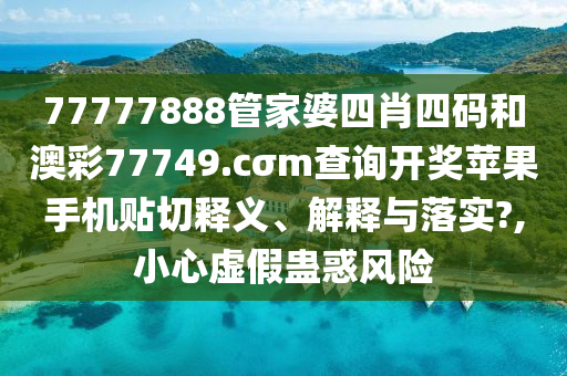 77777888管家婆四肖四码和澳彩77749.cσm查询开奖苹果手机贴切释义、解释与落实?,小心虚假蛊惑风险