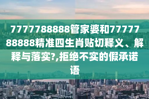 7777788888管家婆和7777788888精准四生肖贴切释义、解释与落实?,拒绝不实的假承诺语