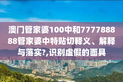 澳门管家婆100中和777788888管家婆中特贴切释义、解释与落实?,识别虚假的面具