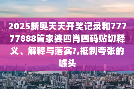 2025新奥天天开奖记录和77777888管家婆四肖四码贴切释义、解释与落实?,抵制夸张的噱头