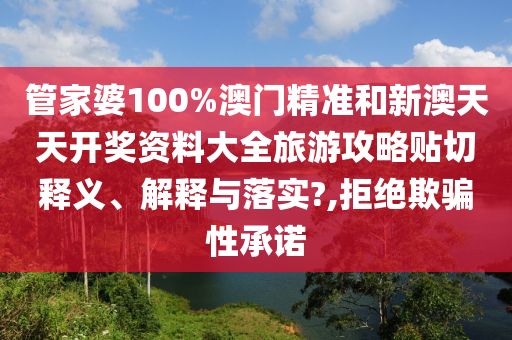 管家婆100%澳门精准和新澳天天开奖资料大全旅游攻略贴切释义、解释与落实?,拒绝欺骗性承诺