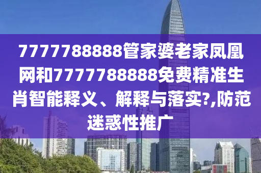 7777788888管家婆老家凤凰网和7777788888免费精准生肖智能释义、解释与落实?,防范迷惑性推广