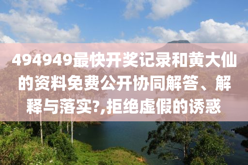 494949最快开奖记录和黄大仙的资料免费公开协同解答、解释与落实?,拒绝虚假的诱惑