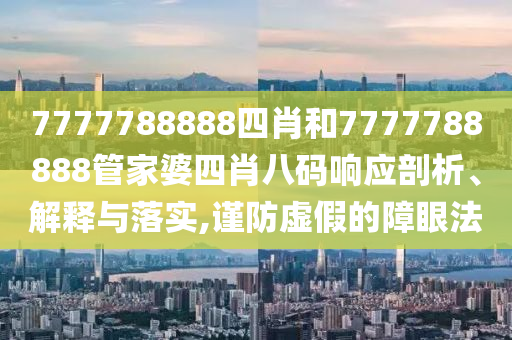 7777788888四肖和7777788888管家婆四肖八码响应剖析、解释与落实,谨防虚假的障眼法