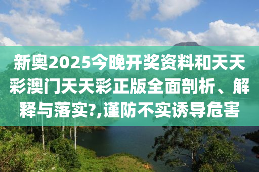 新奥2025今晚开奖资料和天天彩澳门天天彩正版全面剖析、解释与落实?,谨防不实诱导危害