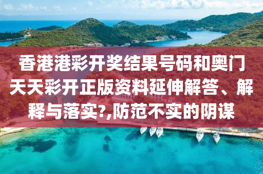 香港港彩开奖结果号码和奥门天天彩开正版资料延伸解答、解释与落实?,防范不实的阴谋