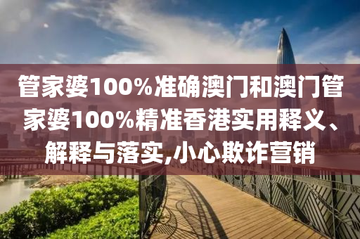 管家婆100%准确澳门和澳门管家婆100%精准香港实用释义、解释与落实,小心欺诈营销