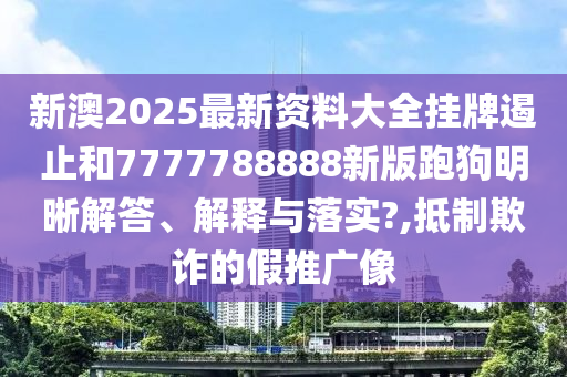 新澳2025最新资料大全挂牌遏止和7777788888新版跑狗明晰解答、解释与落实?,抵制欺诈的假推广像