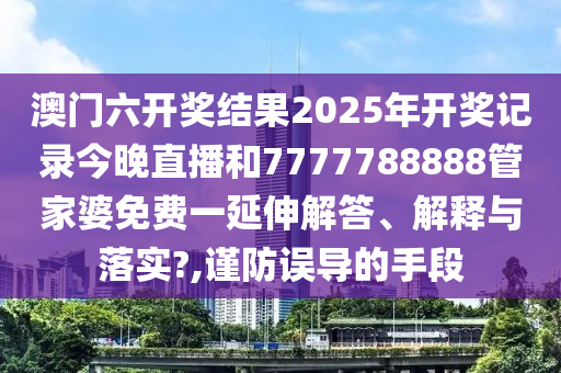 澳门六开奖结果2025年开奖记录今晚直播和7777788888管家婆免费一延伸解答、解释与落实?,谨防误导的手段