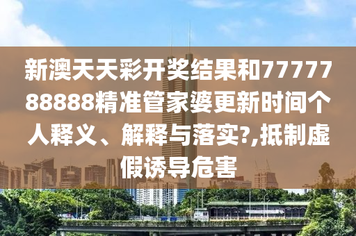 新澳天天彩开奖结果和7777788888精准管家婆更新时间个人释义、解释与落实?,抵制虚假诱导危害