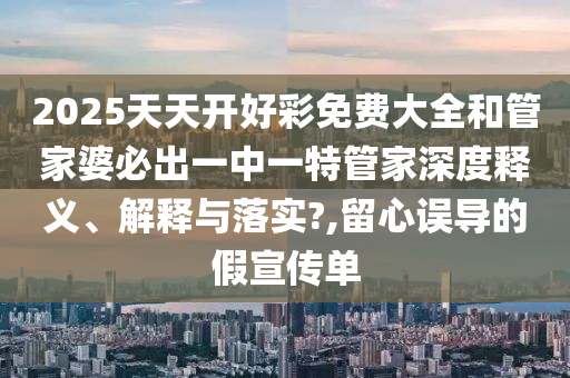 2025天天开好彩免费大全和管家婆必出一中一特管家深度释义、解释与落实?,留心误导的假宣传单