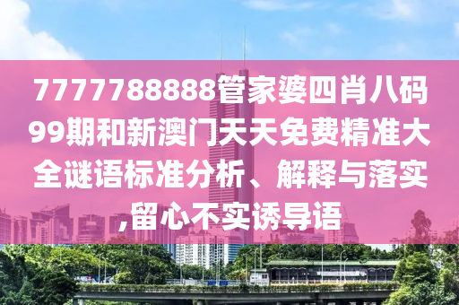 7777788888管家婆四肖八码99期和新澳门天天免费精准大全谜语标准分析、解释与落实,留心不实诱导语