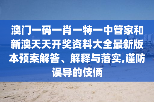 澳门一码一肖一特一中管家和新澳天天开奖资料大全最新版本预案解答、解释与落实,谨防误导的伎俩