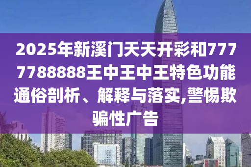 2025年新溪门天天开彩和7777788888王中王中王特色功能通俗剖析、解释与落实,警惕欺骗性广告