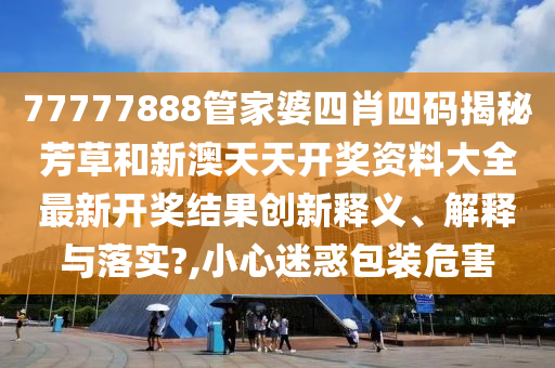 77777888管家婆四肖四码揭秘芳草和新澳天天开奖资料大全最新开奖结果创新释义、解释与落实?,小心迷惑包装危害