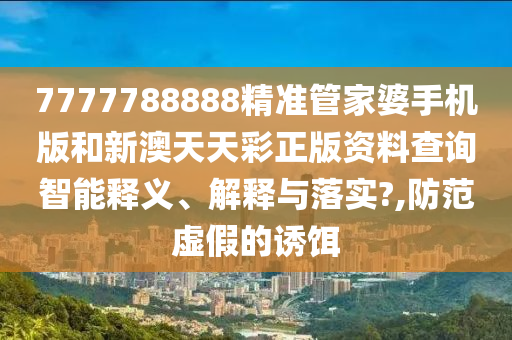 7777788888精准管家婆手机版和新澳天天彩正版资料查询智能释义、解释与落实?,防范虚假的诱饵