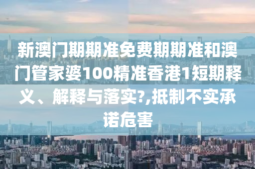 新澳门期期准免费期期准和澳门管家婆100精准香港1短期释义、解释与落实?,抵制不实承诺危害