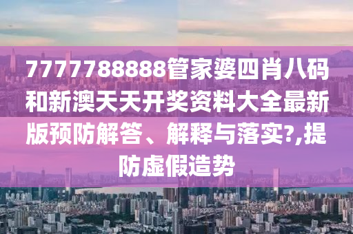 7777788888管家婆四肖八码和新澳天天开奖资料大全最新版预防解答、解释与落实?,提防虚假造势
