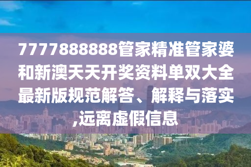 7777888888管家精准管家婆和新澳天天开奖资料单双大全最新版规范解答、解释与落实,远离虚假信息