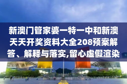 新澳门管家婆一特一中和新澳天天开奖资料大全208预案解答、解释与落实,留心虚假渲染