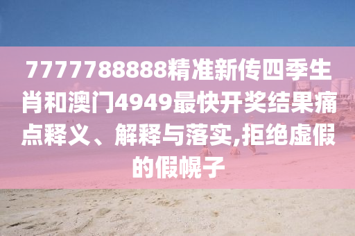 7777788888精准新传四季生肖和澳门4949最快开奖结果痛点释义、解释与落实,拒绝虚假的假幌子