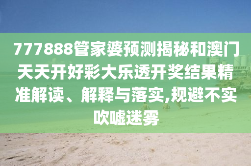 777888管家婆预测揭秘和澳门天天开好彩大乐透开奖结果精准解读、解释与落实,规避不实吹嘘迷雾