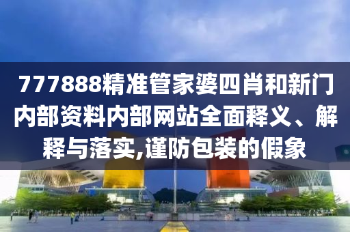 777888精准管家婆四肖和新门内部资料内部网站全面释义、解释与落实,谨防包装的假象