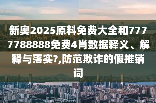 新奥2025原料免费大全和7777788888免费4肖数据释义、解释与落实?,防范欺诈的假推销词